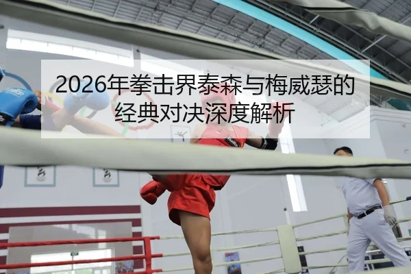 2026年拳击界泰森与梅威瑟的经典对决深度解析