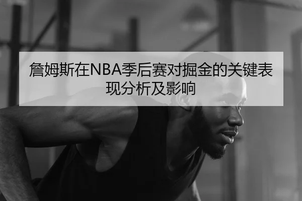 詹姆斯在NBA季后赛对掘金的关键表现分析及影响