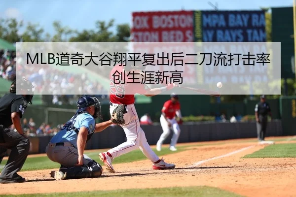MLB道奇大谷翔平复出后二刀流打击率创生涯新高
