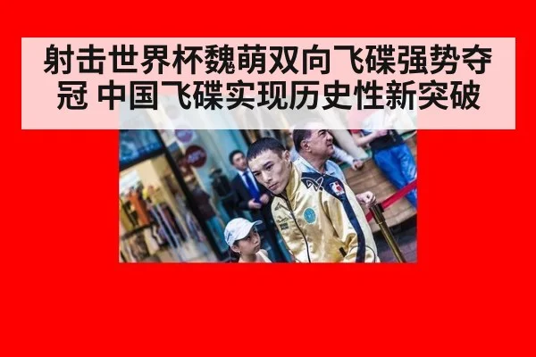 射击世界杯魏萌双向飞碟强势夺冠 中国飞碟实现历史性新突破