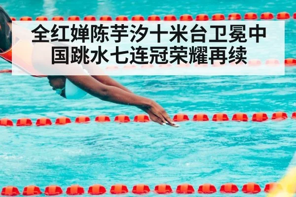 全红婵陈芋汐十米台卫冕中国跳水七连冠荣耀再续