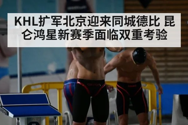KHL扩军北京迎来同城德比 昆仑鸿星新赛季面临双重考验