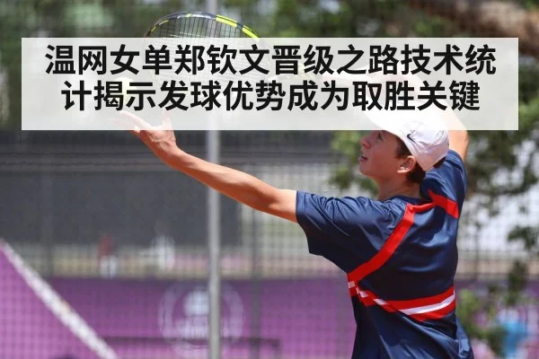 温网女单郑钦文晋级之路技术统计揭示发球优势成为取胜关键