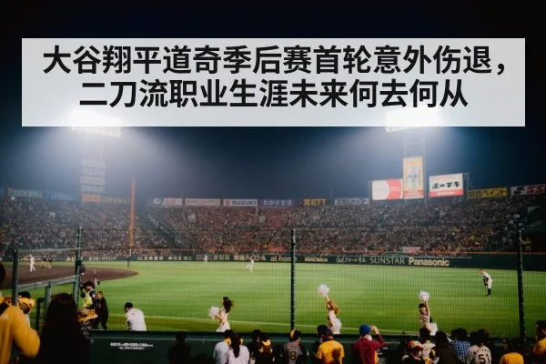 大谷翔平道奇季后赛首轮意外伤退，二刀流职业生涯未来何去何从