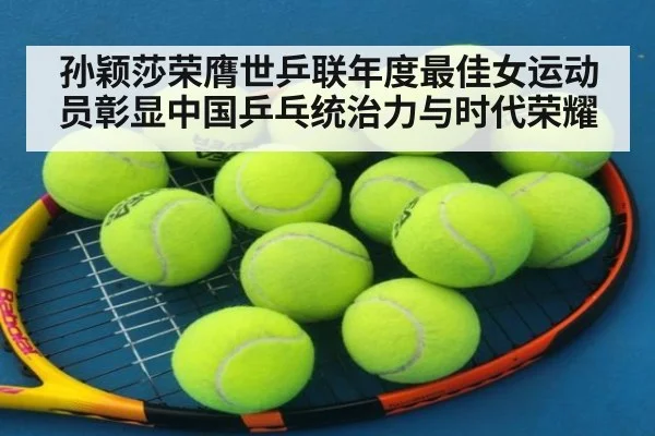 孙颖莎荣膺世乒联年度最佳女运动员彰显中国乒乓统治力与时代荣耀